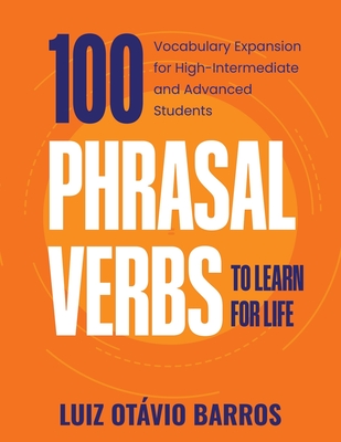 100 Phrasal Verbs to Learn for Life: Vocabulary Expansion for High-Intermediate and Advanced Students - Barros, Luiz Otvio, and Goldblatt, Deborah (Editor)