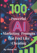 100 Powerful AI Marketing Prompts that Feel Like Cheating: Unlock Limitless Creativity and Transform Your Marketing Strategy with Easy-to-Use AI Prompts