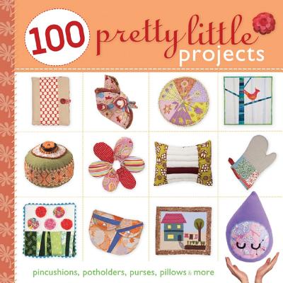 100 Pretty Little Projects: Pincushions, Potholders, Purses, Pillows & More - Lark Books