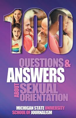 100 Questions and Answers About Sexual Orientation and the Stereotypes and Bias Surrounding People who are Lesbian, Gay, Bisexual, Asexual, and of other Sexualities - Michigan State School of Journalism, and Horowitz, Susan, and Gushee, David P