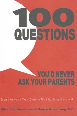 100 Questions You'd Never Ask Your Parents: Straight Answers to Teens' Questions about Sex, Sexuality, and Health - Henderson, Elisabeth, and Henderson, Elizabeth, and Armstrong, Nancy