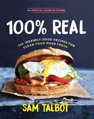 100% Real: 100 Insanely Good Recipes for Clean Food Made Fresh - Talbot, Sam