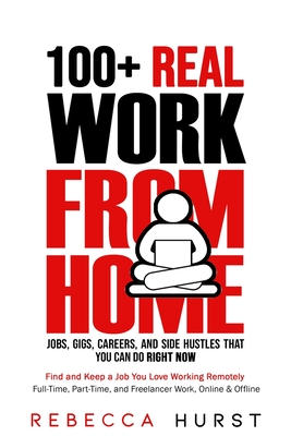 100+ REAL Work from Home Jobs, Gigs, Careers, and Side Hustles that You Can Do RIGHT NOW: Find and Keep a Job You Love Working Remotely - Full-Time, Part-Time, and Freelancer Work, Online & Offline - Hurst, Rebecca