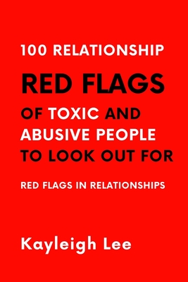 100 Relationship RED FLAGS of Toxic and Abusive People to Look Out For: Red Flags in Relationships - This Book Supports You In Avoiding Abusive Relationships - Lee, Kayleigh