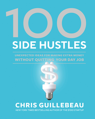 100 Side Hustles: Unexpected Ideas for Making Extra Money Without Quitting Your Day Job - Guillebeau, Chris