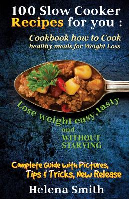 100 Slow Cooker Recipes for You: Cookbook How to Cook Healthy Meals for Weight Loss: Complete Guide with Pictures, Tips and Tricks, New Release (Lose Weight Easy, Tasty and Without Starving) - Smith, Helena