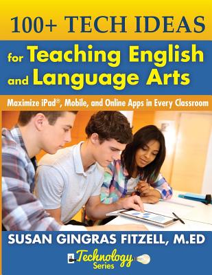 100+ Tech Ideas for Teaching English and Language Arts: Maximize iPad, Mobile, and Online Apps in Every Classroom - Fitzell M Ed, Susan Gingras