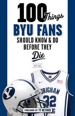 100 Things BYU Fans Should Know & Do Before They Die - Call, Jeff