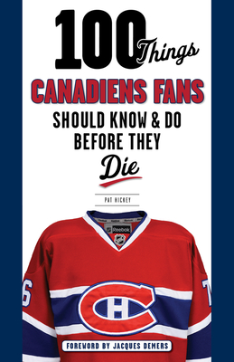 100 Things Canadiens Fans Should Know & Do Before They Die - Hickey, Pat, and DeMers, Jacques (Foreword by)