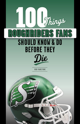 100 Things Roughriders Fans Should Know & Do Before They Die - Vanstone, Rob, and Ridgway, Dave (Foreword by)