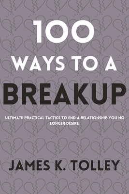 100 Ways to a Breakup: Ultimate practical Tactics to end a relationship you no longer desire. - Tolley, James K