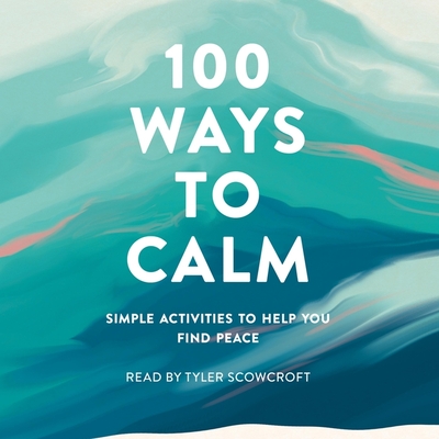 100 Ways to Calm: Simple Activities to Help You Find Peace - Media, Adams, and Scowcroft, Tyler (Read by)