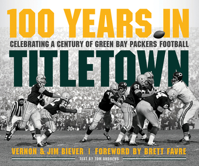 100 Years in Titletown: Celebrating a Century of Green Bay Packers Football - Biever, Vernon (Photographer), and Biever, Jim (Photographer), and Favre, Brett (Foreword by)
