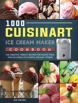 1000 Cuisinart Ice Cream Maker Cookbook: The Creative, Vibrant Recipes for Making Your Own Ice Cream with Simple and Easy Frozen - Menke, Joe