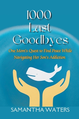 1000 Last Goodbyes: One Mom's Quest to Find Peace While Navigating Her Son's Addiction - Waters, Samantha