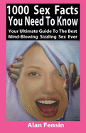 1000 Sex Facts You Need to Know: Your Ultimate Guide to the Best Mind-Blowing Sizzling Sex Ever