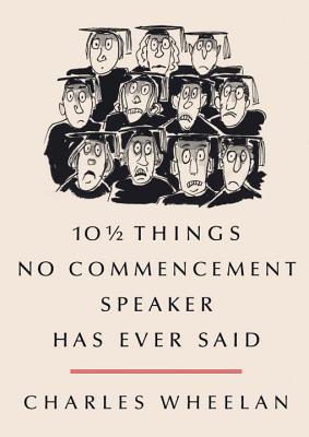 101/2 Things No Commencement Speaker Has Ever Said - Wheelan, Charles, and Steiner, Peter