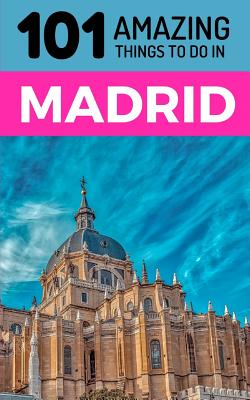 101 Amazing Things to Do in Madrid: Madrid Travel Guide - Amazing Things, 101