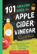 101 Amazing Uses for Apple Cider Vinegar: Soothe An Upset Stomach, Get More Energy, Wash Out Cat Urine and 98 More!