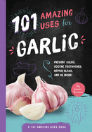 101 Amazing Uses for Garlic: Prevent Colds, Ease Seasickness, Repair Glass, and 98 More! Volume 5