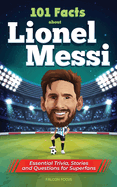 101 Facts About Lionel Messi - Essential Trivia, Stories, and Questions for Super Fans