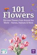 101 Flowers: Discover Their Names, Habitats, and Fascinating Facts from Around the World - For Ages 5+