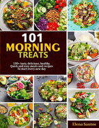 101 Morning Treats: 100+ Tasty, Delicious, Healthy, Quick And Easy Meals And Recipes To Start Every New Day