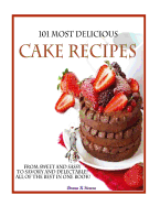 101 Most Delicious Cake Recipes: From Sweet and Sassy to Savory and Delectable! All of the Best in One Book!