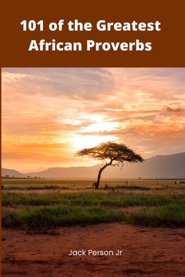 101 of the Greatest African Proverbs: Words of Wisdom and Greatness from Africa - Person, Jack, Jr.