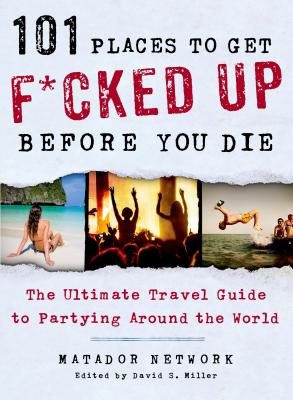 101 Places to Get F*cked Up Before You Die - Matador Network, and Miller, David S (Editor)