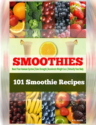 101 Smoothie Recipes: Boost Your Immune System Gain Strength Accelerate Weight Loss Detoxify Your Body - Nash, N S