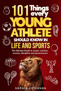 101 Things every young athlete should know in life and sports: The Ultimate Guide to master nutrition, success, discipline and perseverance