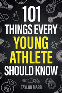 101 Things Every Young Athlete Should Know: Master Goal Setting, Mental Toughness, Perseverance, Teamwork, Discipline, Nutrition, Injury Prevention, and More!