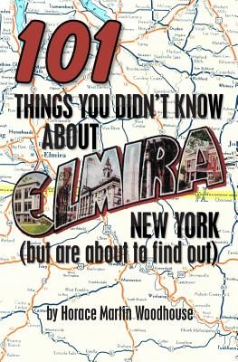 101 Things You Didn't Know About Elmira, New York: (But Are About to Find Out) - Woodhouse, Horace Martin