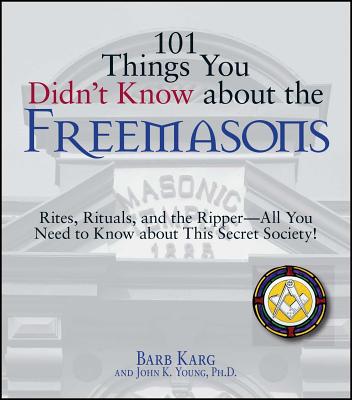 101 Things You Didn't Know about the Freemasons: Rites, Rituals, and the Ripper-All You Need to Know about This Secret Society! - Karg, Barbara, and Young, John K, PhD