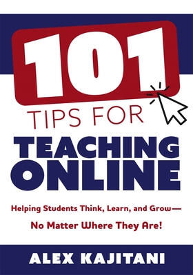 101 Tips for Teaching Online: Helping Students Think, Learn, and Grow--No Matter Where They Are! (Your Guide to Stress-Free Online Teaching) - Kajitani, Alex