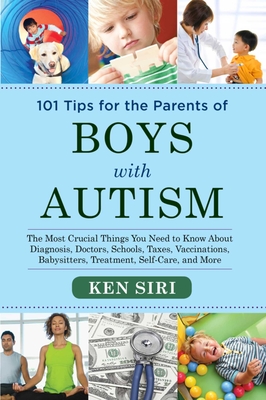 101 Tips for the Parents of Boys with Autism: The Most Crucial Things You Need to Know about Diagnosis, Doctors, Schools, Taxes, Vaccinations, Babysitters, Treatment, Food, Self-Care, and More - Siri, Ken