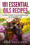 101 Uses of Essential Oils: A Safe Guide To Aromatherapy In Everyday Life