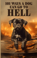 101 Ways a Dog Can Go to Hell: A Fun Animal Book Based on True Stories Passed Through Generations of Canines, Sort of