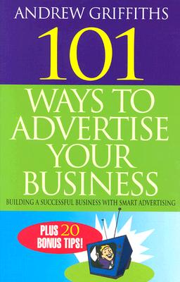 101 Ways to Advertise Your Business: Building a Successful Business with Smart Advertising - Griffiths, Andrew