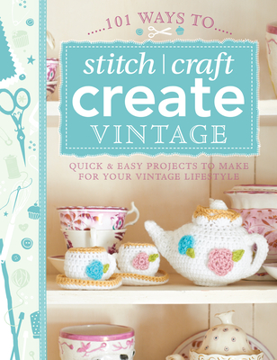 101 Ways to Stitch, Craft, Create Vintage: Quick & Easy Projects to Make for Your Vintage Lifestyle - Various Contributors