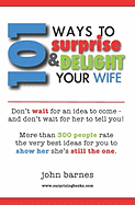 101 Ways to Surprise & Delight Your Wife: Proven, Simple and Fun Ways to Show Her She's Still the One!