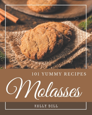 101 Yummy Molasses Recipes: Keep Calm and Try Yummy Molasses Cookbook - Dill, Kelly