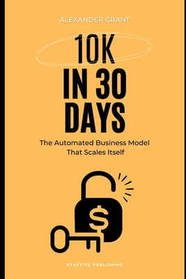 10K in 30 days: The Automated Business Model That Scales Itself - Munrow, Danny (Editor), and Van Der Post, Hayden, and Grant, Alexander