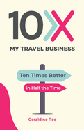 10X My Travel Business: Ten Times Better in Half the Time