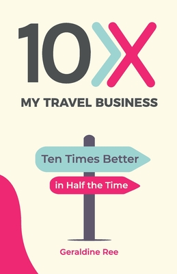 10X My Travel Business: Ten Times Better in Half the Time - Ree, Geraldine