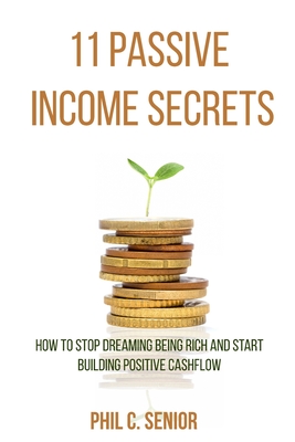 11 Passive Income Secrets: How To Stop Dreaming Being Rich And Start Building Positive Cashflow - Senior, Phil C