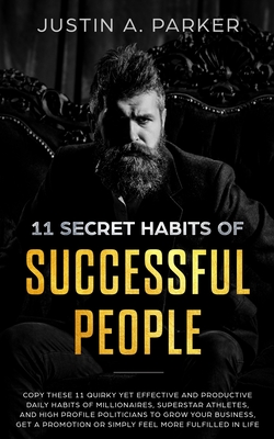 11 Secret Habits Of Successful People: Copy These 11 Quirky Yet Effective And Productive Daily Habits Of Millionaires, Superstar Athletes, And High Profile Politicians To Grow Your Business, Get A Promotion Or Simply Feel More Fulfilled In Life - Parker, Justin a