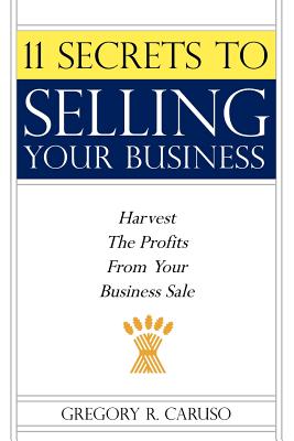 11 Secrets to Selling Your Business: Harvest The Profits From Your Business Sale - Caruso, Gregory R