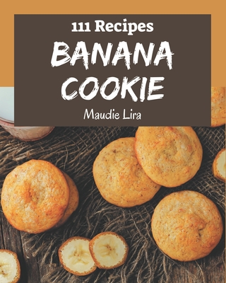 111 Banana Cookie Recipes: Save Your Cooking Moments with Banana Cookie Cookbook! - Lira, Maudie